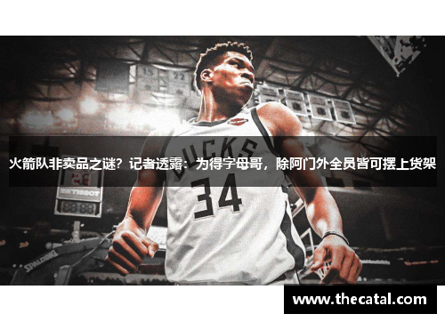 火箭队非卖品之谜？记者透露：为得字母哥，除阿门外全员皆可摆上货架