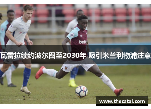 瓦雷拉续约波尔图至2030年 吸引米兰利物浦注意