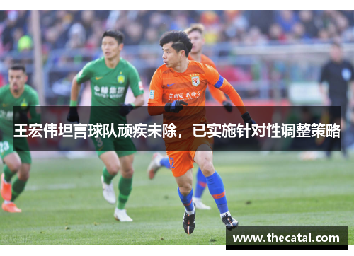 王宏伟坦言球队顽疾未除，已实施针对性调整策略